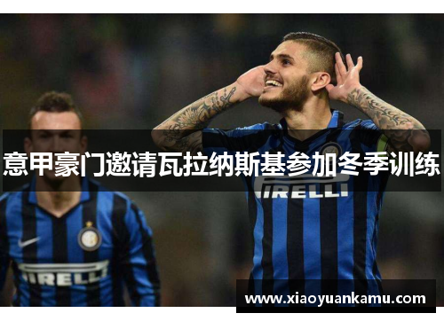 意甲豪门邀请瓦拉纳斯基参加冬季训练