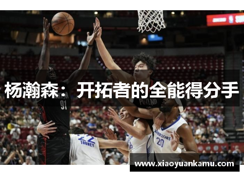 杨瀚森：开拓者的全能得分手