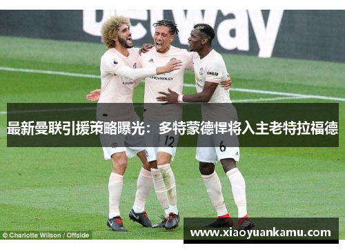 最新曼联引援策略曝光：多特蒙德悍将入主老特拉福德