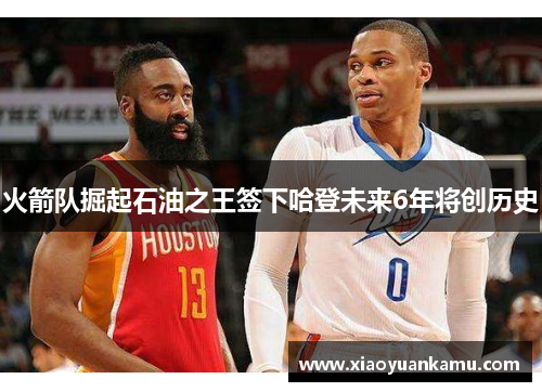 火箭队掘起石油之王签下哈登未来6年将创历史